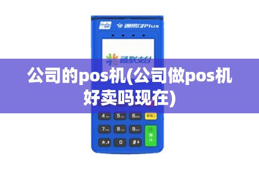 公司的pos机(公司做pos机好卖吗现在)