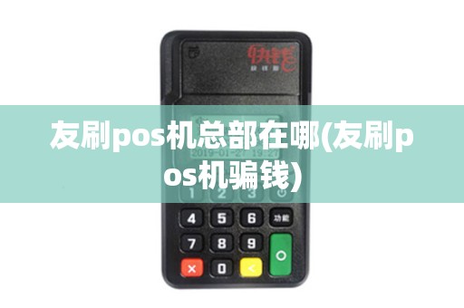 友刷pos机总部在哪(友刷pos机骗钱)