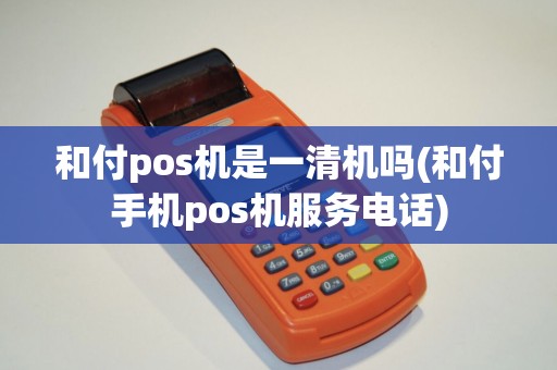 和付pos机是一清机吗(和付手机pos机服务电话)
