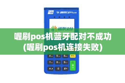 喔刷pos机蓝牙配对不成功(喔刷pos机连接失败)