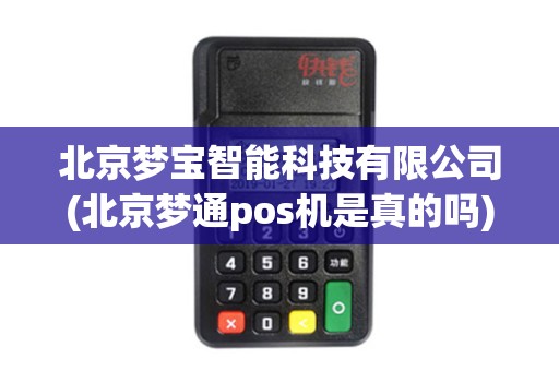 北京梦宝智能科技有限公司(北京梦通pos机是真的吗)