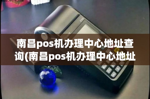 南昌pos机办理中心地址查询(南昌pos机办理中心地址)