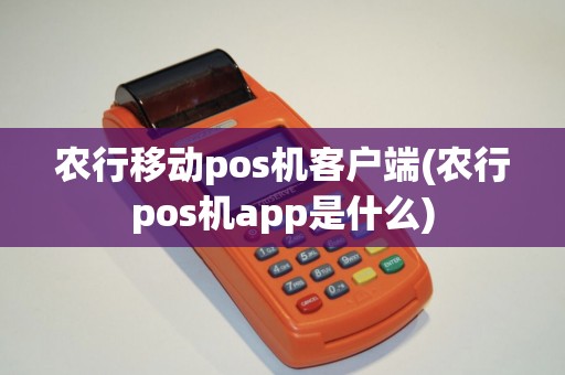 农行移动pos机客户端(农行pos机app是什么)
