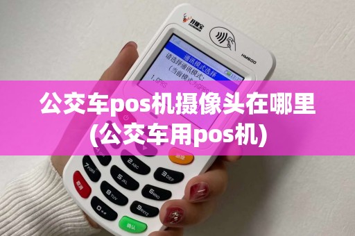 公交车pos机摄像头在哪里(公交车用pos机)