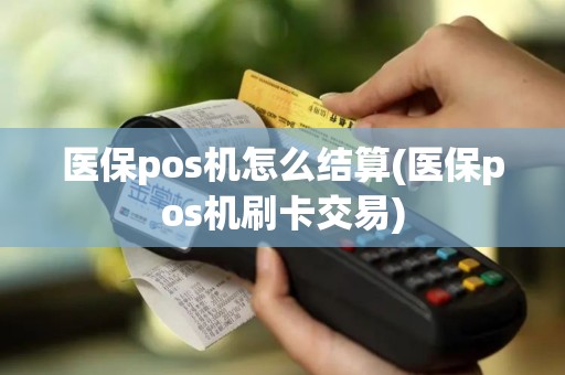 医保pos机怎么结算(医保pos机刷卡交易)