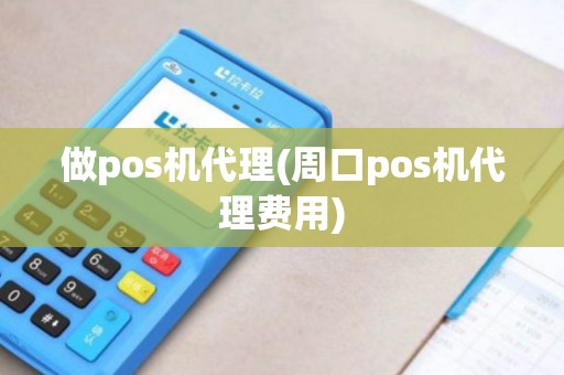 做pos机代理(周口pos机代理费用)