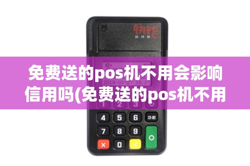 免费送的pos机不用会影响信用吗(免费送的pos机不用)
