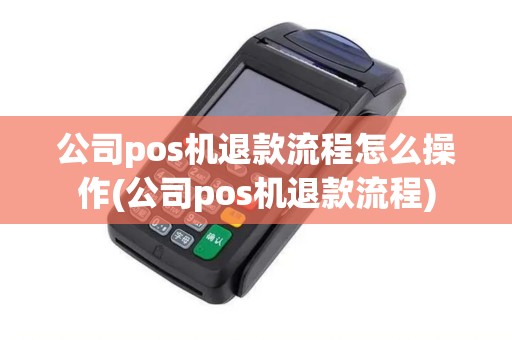公司pos机退款流程怎么操作(公司pos机退款流程)