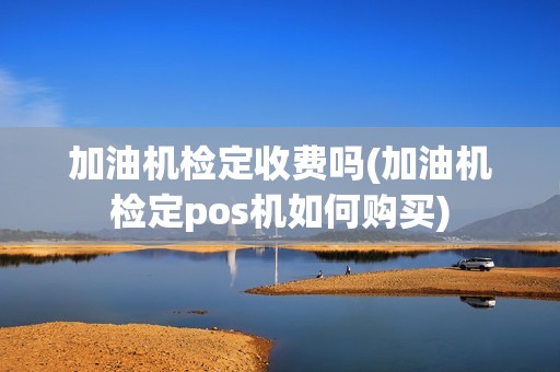 加油机检定收费吗(加油机检定pos机如何购买)