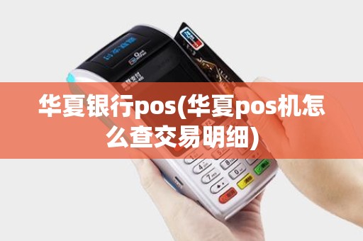 华夏银行pos(华夏pos机怎么查交易明细)