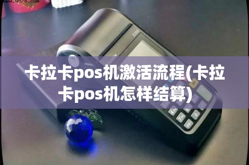 卡拉卡pos机激活流程(卡拉卡pos机怎样结算)