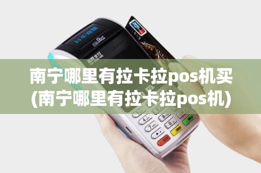 南宁哪里有拉卡拉pos机买(南宁哪里有拉卡拉pos机)