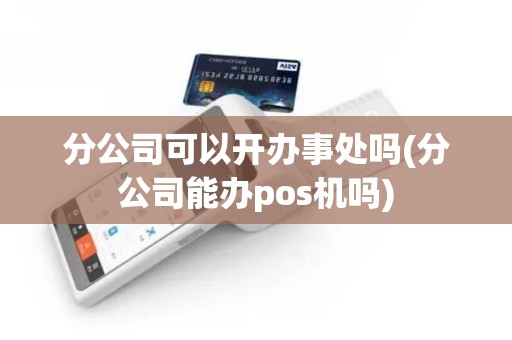 分公司可以开办事处吗(分公司能办pos机吗)