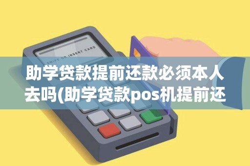 助学贷款提前还款必须本人去吗(助学贷款pos机提前还款材料)