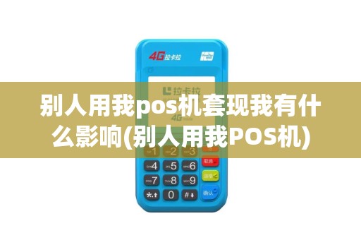 别人用我pos机套现我有什么影响(别人用我POS机)