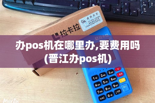 办pos机在哪里办,要费用吗(晋江办pos机)