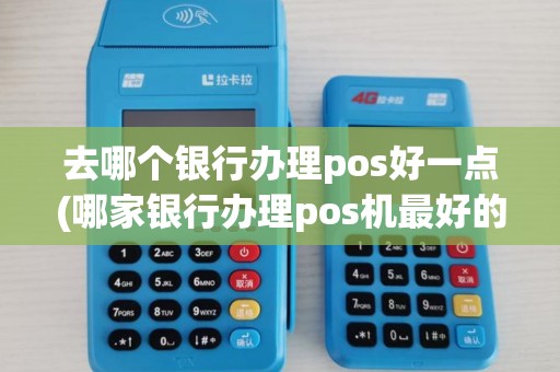去哪个银行办理pos好一点(哪家银行办理pos机最好的)