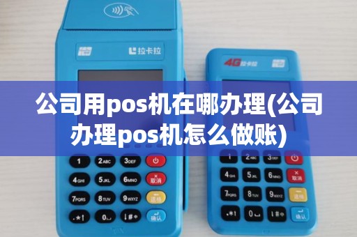 公司用pos机在哪办理(公司办理pos机怎么做账)