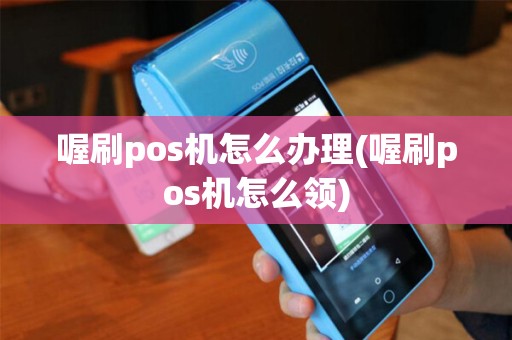 喔刷pos机怎么办理(喔刷pos机怎么领)