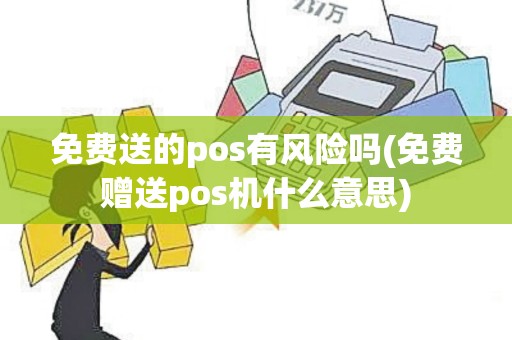 免费送的pos有风险吗(免费赠送pos机什么意思)