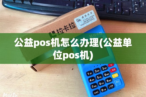 公益pos机怎么办理(公益单位pos机)