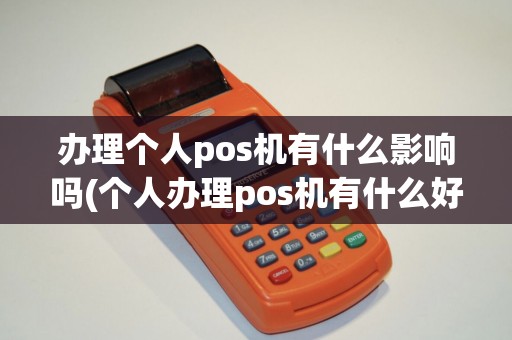办理个人pos机有什么影响吗(个人办理pos机有什么好处)