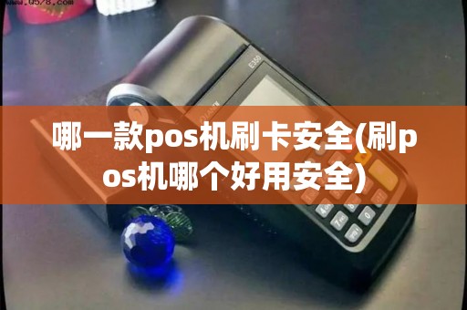 哪一款pos机刷卡安全(刷pos机哪个好用安全)