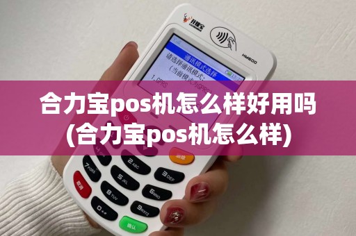 合力宝pos机怎么样好用吗(合力宝pos机怎么样)
