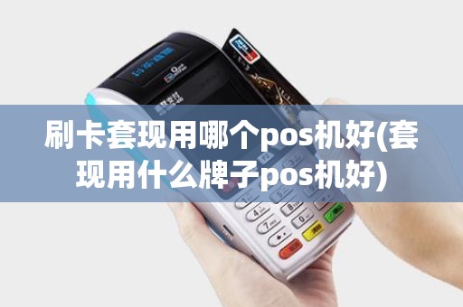 刷卡套现用哪个pos机好(套现用什么牌子pos机好)
