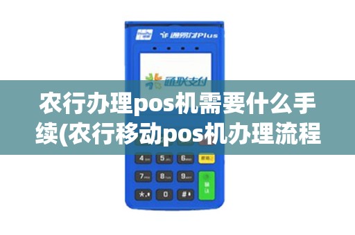 农行办理pos机需要什么手续(农行移动pos机办理流程)