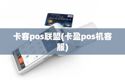 卡客pos联盟(卡盈pos机客服)