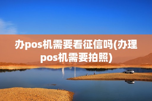办pos机需要看征信吗(办理pos机需要拍照)