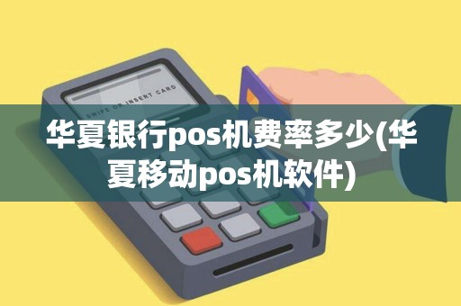 华夏银行pos机费率多少(华夏移动pos机软件)