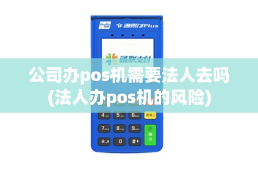 公司办pos机需要法人去吗(法人办pos机的风险)