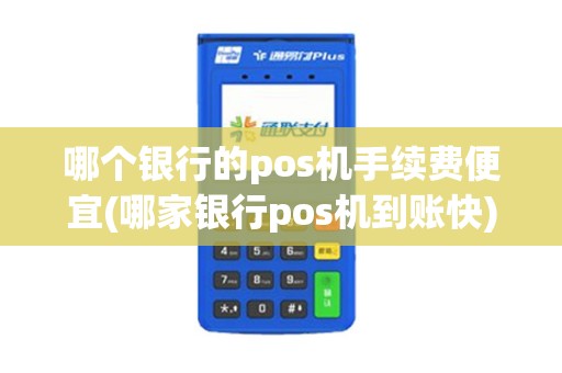 哪个银行的pos机手续费便宜(哪家银行pos机到账快)