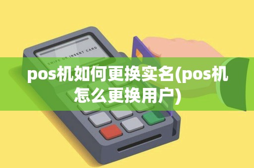 pos机如何更换实名(pos机怎么更换用户)