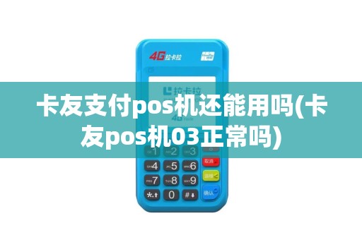 卡友支付pos机还能用吗(卡友pos机03正常吗)
