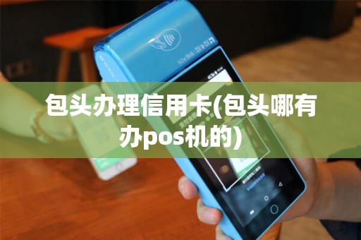 包头办理信用卡(包头哪有办pos机的)