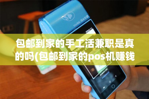 包邮到家的手工活兼职是真的吗(包邮到家的pos机赚钱吗)