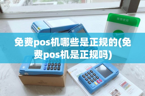 免费pos机哪些是正规的(免费pos机是正规吗)