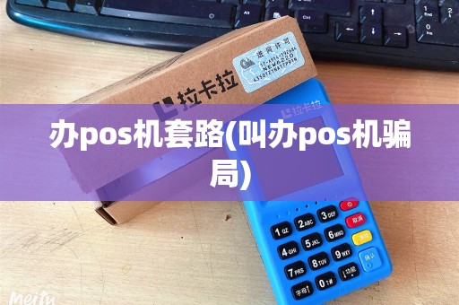 办pos机套路(叫办pos机骗局)