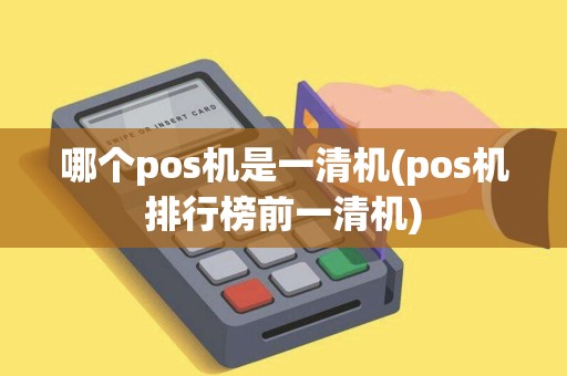 哪个pos机是一清机(pos机排行榜前一清机)