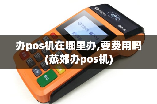 办pos机在哪里办,要费用吗(燕郊办pos机)
