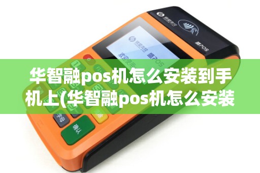 华智融pos机怎么安装到手机上(华智融pos机怎么安装)