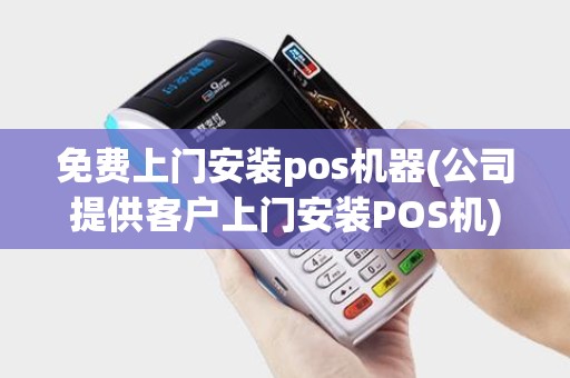 免费上门安装pos机器(公司提供客户上门安装POS机)