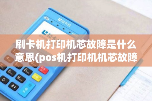 刷卡机打印机芯故障是什么意思(pos机打印机机芯故障)