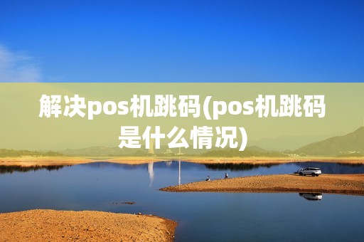 解决pos机跳码(pos机跳码是什么情况)