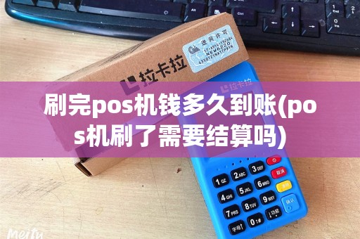 刷完pos机钱多久到账(pos机刷了需要结算吗)
