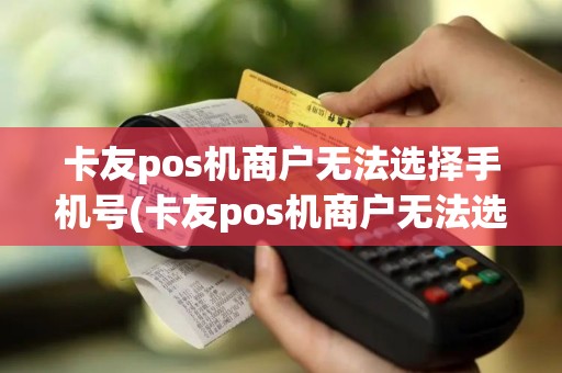 卡友pos机商户无法选择手机号(卡友pos机商户无法选择)