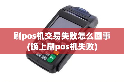 刷pos机交易失败怎么回事(晚上刷pos机失败)